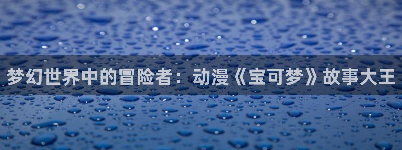 动漫大全动漫岛：梦幻世界中的冒险者：动漫《宝可梦》故事大王